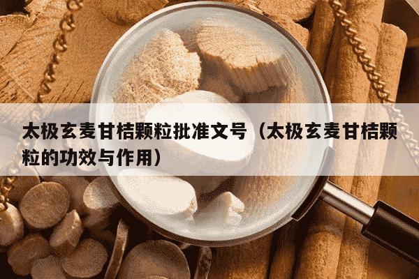 太极玄麦甘桔颗粒批准文号（太极玄麦甘桔颗粒的功效与作用）