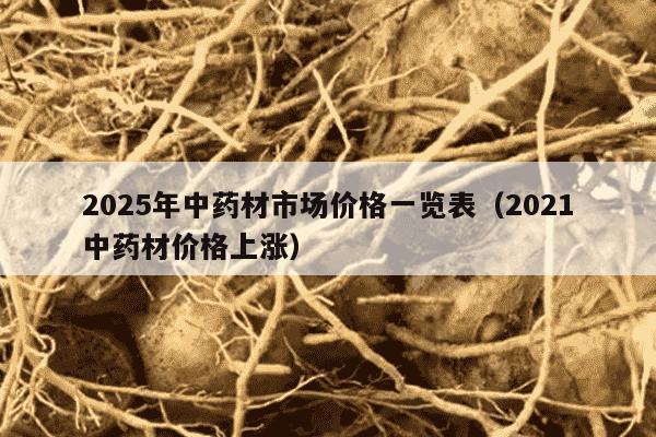 2025年中药材市场价格一览表（2021中药材价格上涨）