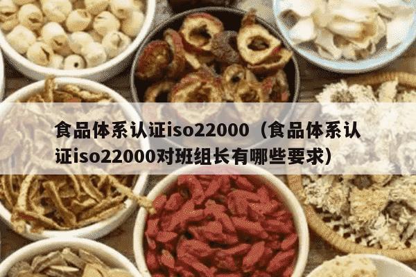 食品体系认证iso22000（食品体系认证iso22000对班组长有哪些要求）
