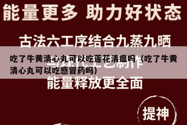 吃了牛黄清心丸可以吃莲花清瘟吗（吃了牛黄清心丸可以吃感冒药吗）