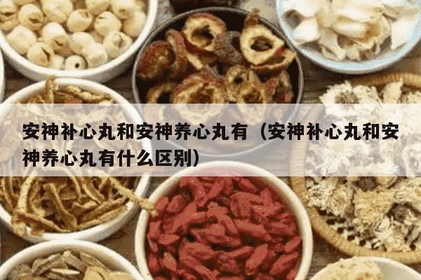 安神补心丸和安神养心丸有（安神补心丸和安神养心丸有什么区别）