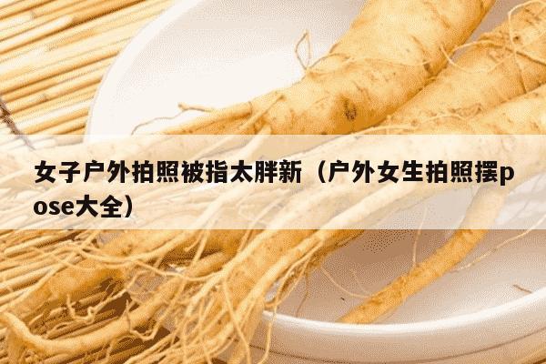 女子户外拍照被指太胖新（户外女生拍照摆pose大全）