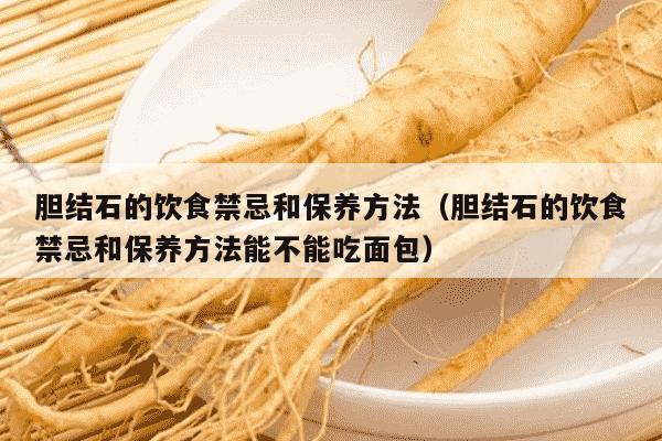 胆结石的饮食禁忌和保养方法（胆结石的饮食禁忌和保养方法能不能吃面包）
