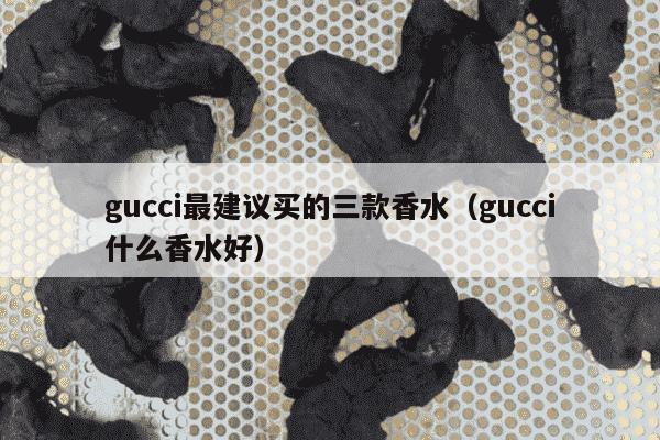 gucci最建议买的三款香水（gucci什么香水好）