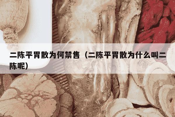 二陈平胃散为何禁售（二陈平胃散为什么叫二陈呢）