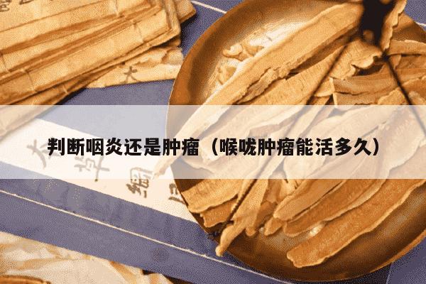 判断咽炎还是肿瘤（喉咙肿瘤能活多久）