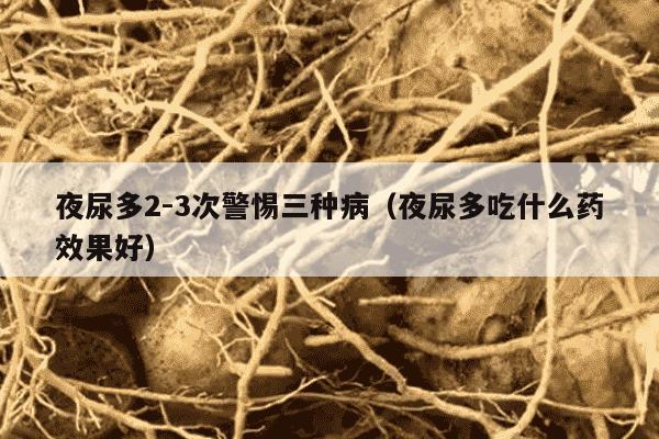 夜尿多2-3次警惕三种病（夜尿多吃什么药效果好）