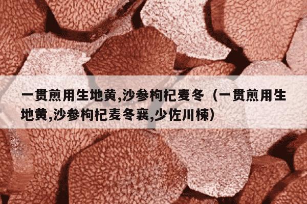一贯煎用生地黄,沙参枸杞麦冬（一贯煎用生地黄,沙参枸杞麦冬襄,少佐川楝）