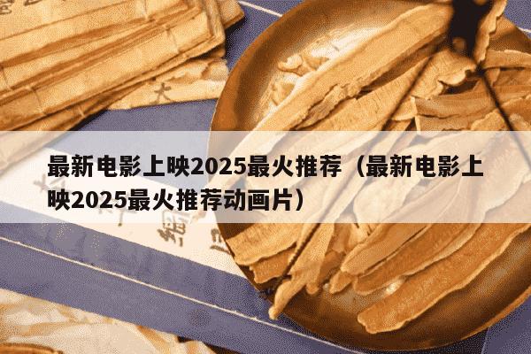 最新电影上映2025最火推荐（最新电影上映2025最火推荐动画片）