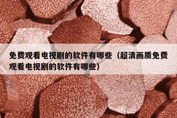 免费观看电视剧的软件有哪些（超清画质免费观看电视剧的软件有哪些）