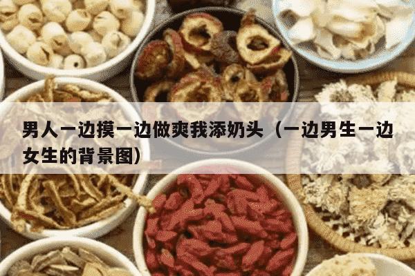 男人一边摸一边做爽我添奶头（一边男生一边女生的背景图）