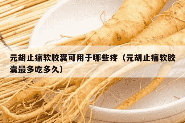 元胡止痛软胶囊可用于哪些疼（元胡止痛软胶囊最多吃多久）