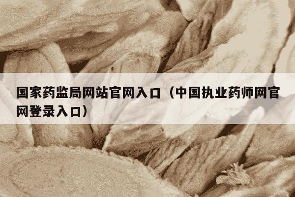 国家药监局网站官网入口（中国执业药师网官网登录入口）