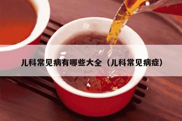 儿科常见病有哪些大全（儿科常见病症）