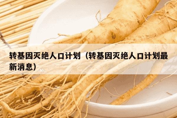 转基因灭绝人口计划（转基因灭绝人口计划最新消息）