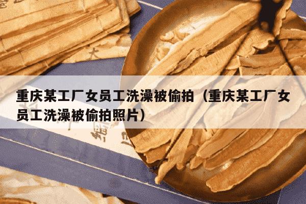 重庆某工厂女员工洗澡被偷拍（重庆某工厂女员工洗澡被偷拍照片）