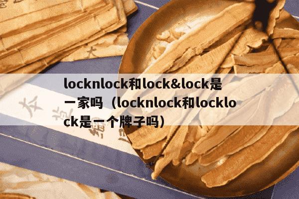 locknlock和lock&lock是一家吗（locknlock和locklock是一个牌子吗）