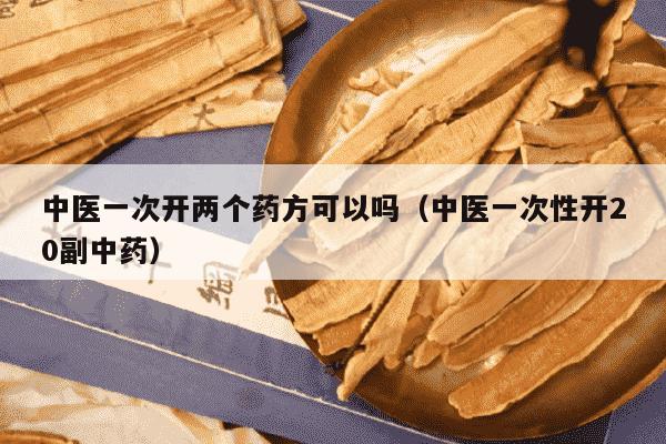 中医一次开两个药方可以吗（中医一次性开20副中药）