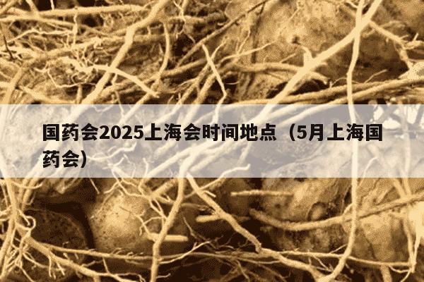 国药会2025上海会时间地点（5月上海国药会）