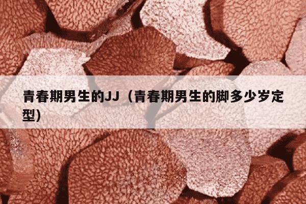 青春期男生的JJ（青春期男生的脚多少岁定型）