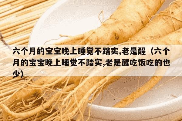 六个月的宝宝晚上睡觉不踏实,老是醒（六个月的宝宝晚上睡觉不踏实,老是醒吃饭吃的也少）