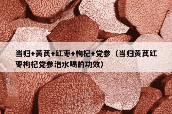 当归+黄芪+红枣+枸杞+党参（当归黄芪红枣枸杞党参泡水喝的功效）