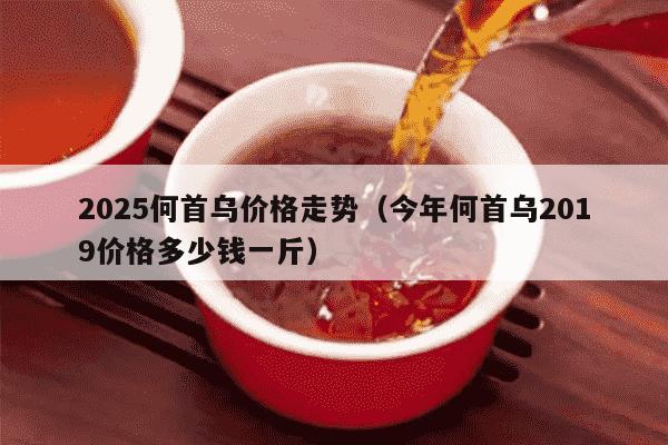 2025何首乌价格走势（今年何首乌2019价格多少钱一斤）