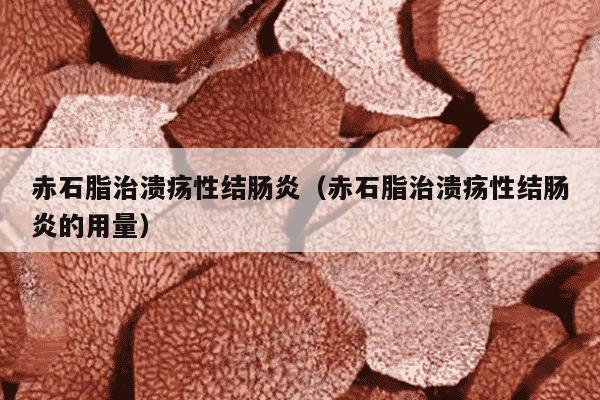 赤石脂治溃疡性结肠炎（赤石脂治溃疡性结肠炎的用量）
