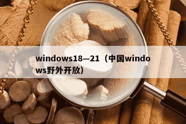 windows18—21（中国windows野外开放）