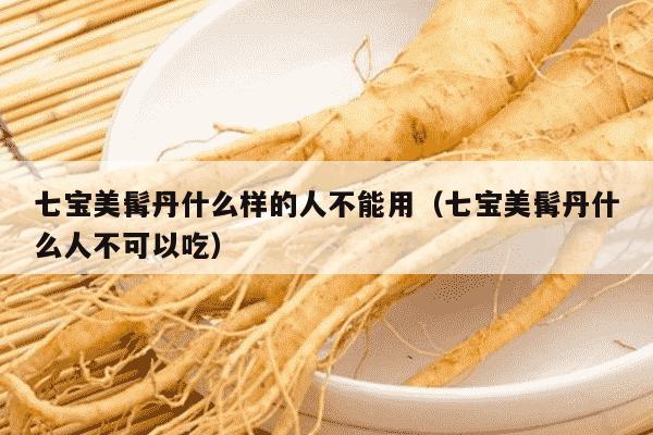 七宝美髯丹什么样的人不能用（七宝美髯丹什么人不可以吃）