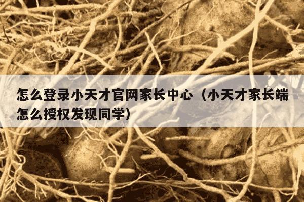 怎么登录小天才官网家长中心（小天才家长端怎么授权发现同学）