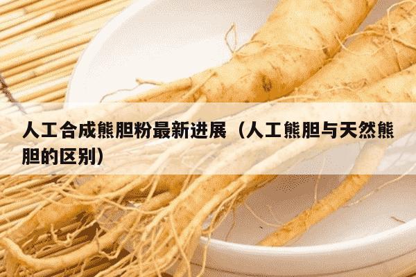 人工合成熊胆粉最新进展（人工熊胆与天然熊胆的区别）