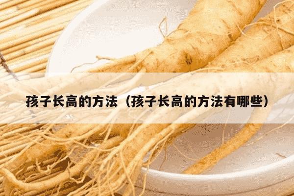 孩子长高的方法（孩子长高的方法有哪些）
