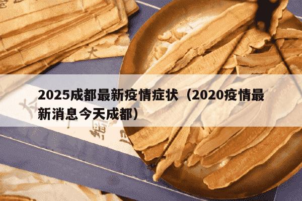 2025成都最新疫情症状（2020疫情最新消息今天成都）