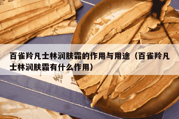百雀羚凡士林润肤霜的作用与用途（百雀羚凡士林润肤霜有什么作用）