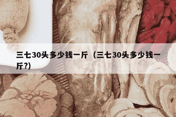 三七30头多少钱一斤（三七30头多少钱一斤?）
