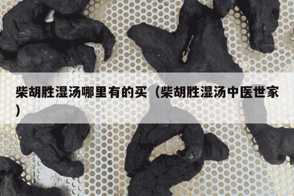 柴胡胜湿汤哪里有的买（柴胡胜湿汤中医世家）