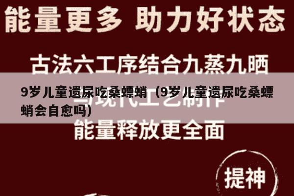 9岁儿童遗尿吃桑螵蛸（9岁儿童遗尿吃桑螵蛸会自愈吗）