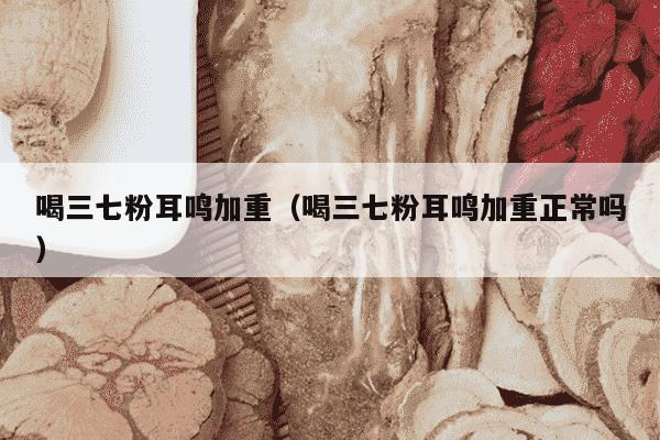 喝三七粉耳鸣加重（喝三七粉耳鸣加重正常吗）