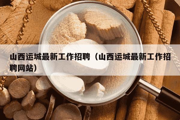 山西运城最新工作招聘（山西运城最新工作招聘网站）