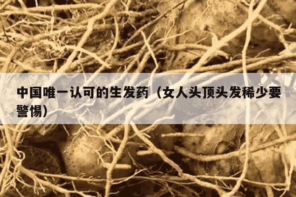 中国唯一认可的生发药（女人头顶头发稀少要警惕）