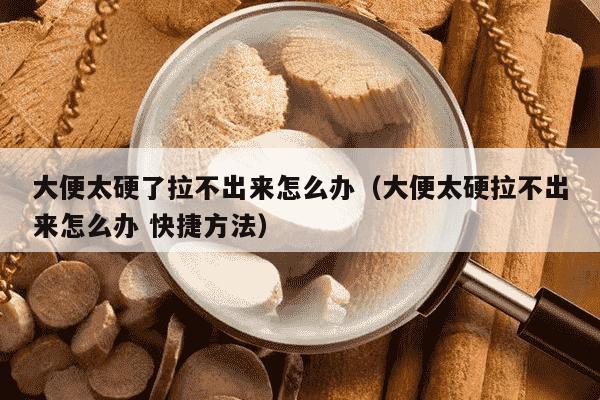 大便太硬了拉不出来怎么办（大便太硬拉不出来怎么办 快捷方法）