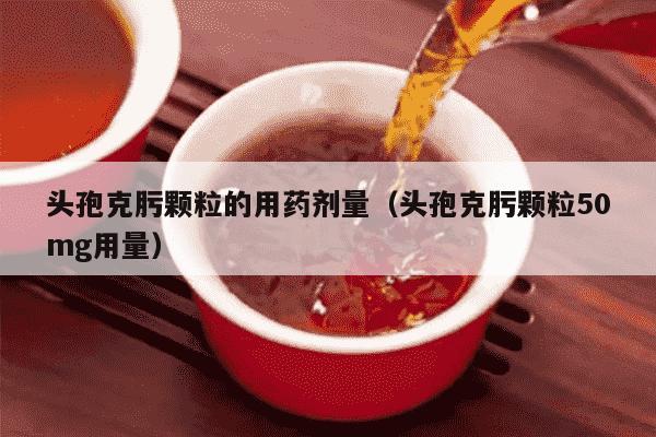头孢克肟颗粒的用药剂量（头孢克肟颗粒50mg用量）