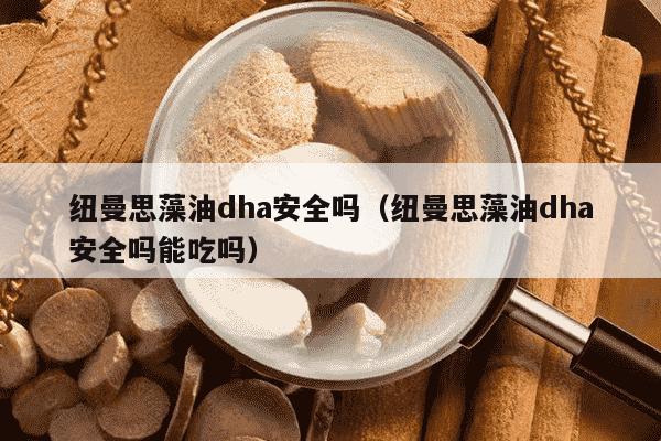 纽曼思藻油dha安全吗（纽曼思藻油dha安全吗能吃吗）