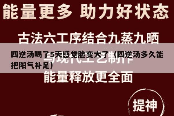 四逆汤喝了5天感觉脸变大了（四逆汤多久能把阳气补足）