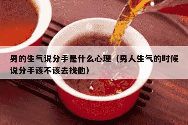 男的生气说分手是什么心理（男人生气的时候说分手该不该去找他）