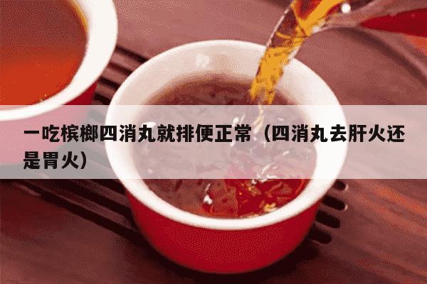 一吃槟榔四消丸就排便正常（四消丸去肝火还是胃火）