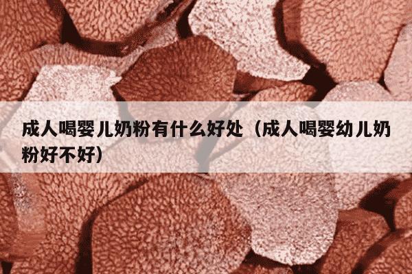 成人喝婴儿奶粉有什么好处（成人喝婴幼儿奶粉好不好）