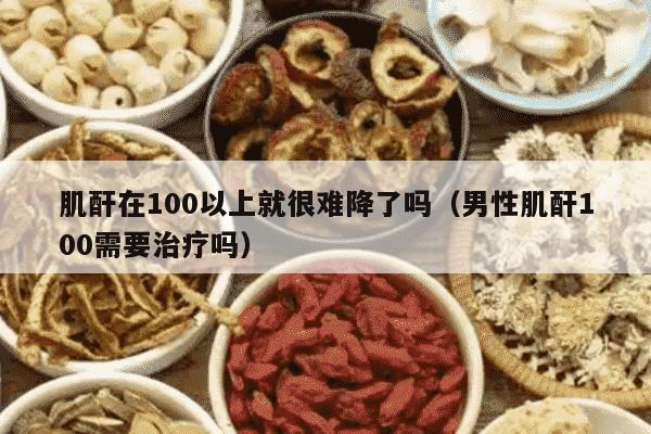 肌酐在100以上就很难降了吗（男性肌酐100需要治疗吗）