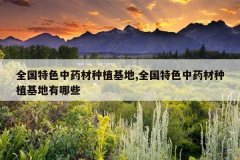 <b>ȫ����ɫ��ҩ����ֲ����,ȫ����ɫ��ҩ����ֲ��������Щ</b>